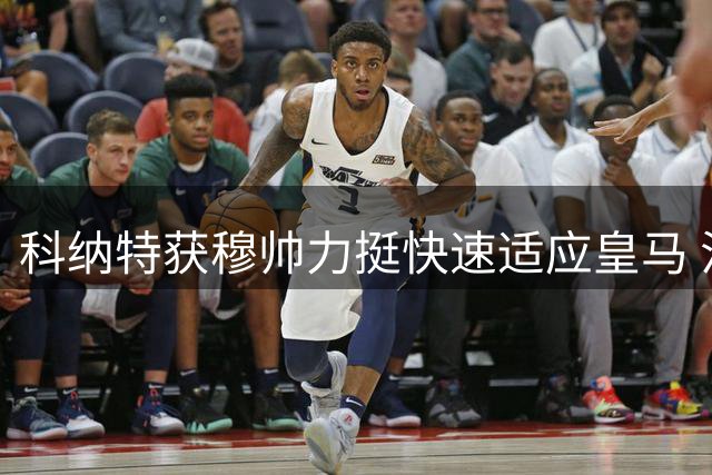 科纳特获穆帅力挺快速适应皇马 法铁卫盼重返巅峰
